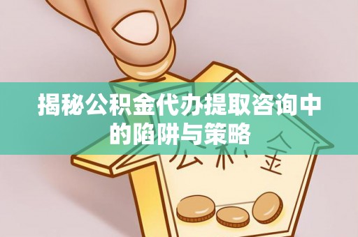 遂平揭秘公积金代办提取咨询中的陷阱与策略