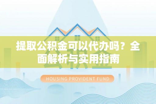 遂平提取公积金可以代办吗？全面解析与实用指南