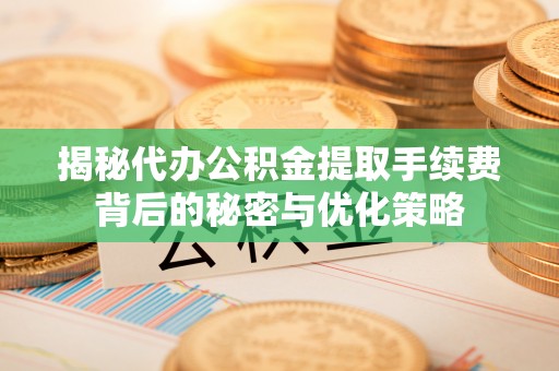 遂平揭秘代办公积金提取手续费背后的秘密与优化策略