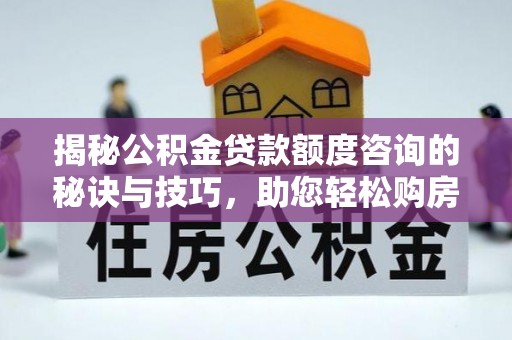 遂平揭秘公积金贷款额度咨询的秘诀与技巧，助您轻松购房！