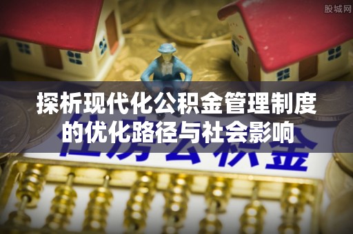 遂平探析现代化公积金管理制度的优化路径与社会影响