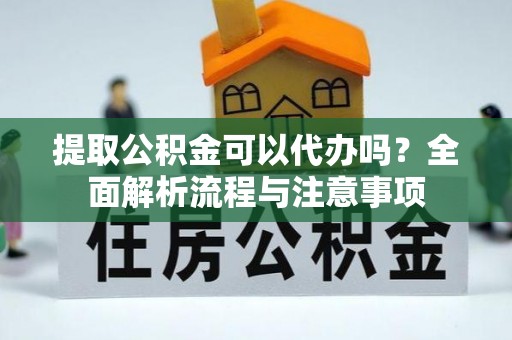 遂平提取公积金可以代办吗？全面解析流程与注意事项
