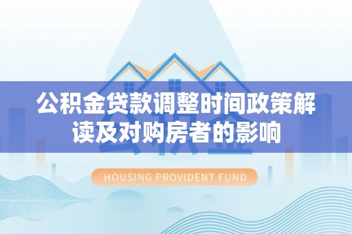 遂平公积金贷款调整时间政策解读及对购房者的影响