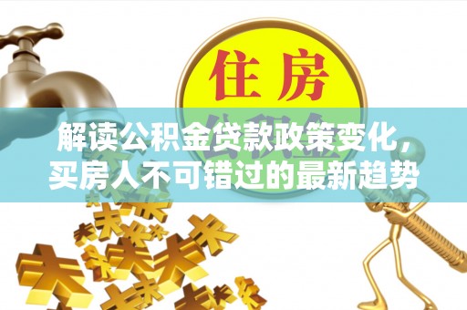 遂平解读公积金贷款政策变化，买房人不可错过的最新趋势