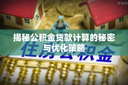 遂平揭秘公积金贷款计算的秘密与优化策略