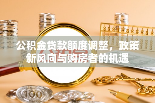 遂平公积金贷款额度调整，政策新风向与购房者的机遇