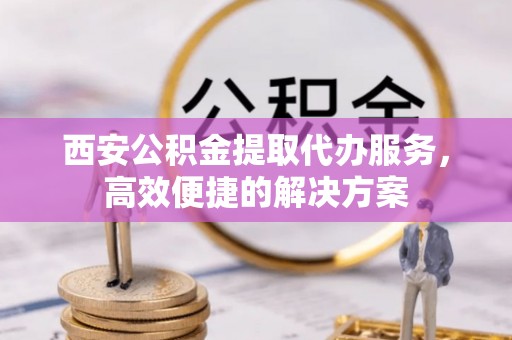 遂平西安公积金提取代办服务，高效便捷的解决方案