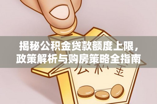 遂平揭秘公积金贷款额度上限，政策解析与购房策略全指南