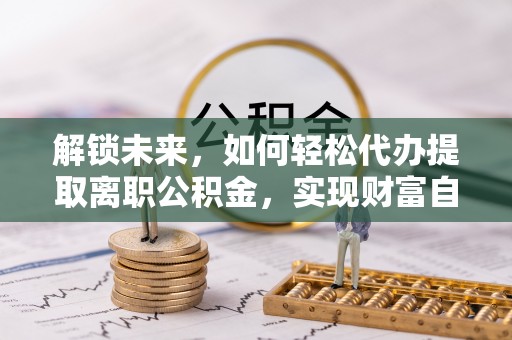 遂平解锁未来，如何轻松代办提取离职公积金，实现财富自由的第一步