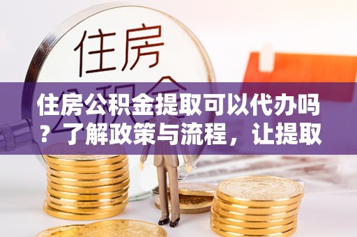遂平住房公积金提取可以代办吗？了解政策与流程，让提取更便捷