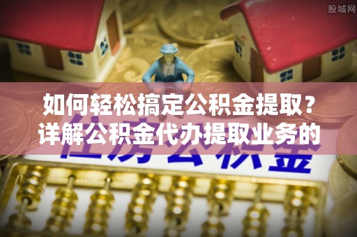 遂平如何轻松搞定公积金提取？详解公积金代办提取业务的便捷之道