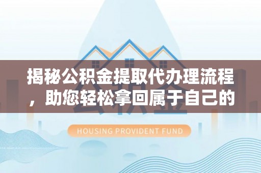遂平揭秘公积金提取代办理流程，助您轻松拿回属于自己的钱