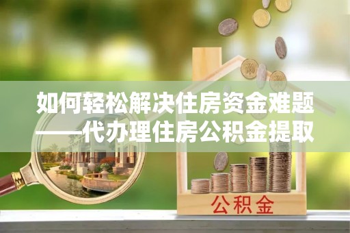 遂平如何轻松解决住房资金难题——代办理住房公积金提取服务详解