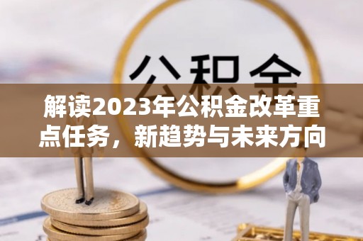 遂平解读2023年公积金改革重点任务，新趋势与未来方向