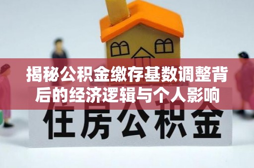 遂平揭秘公积金缴存基数调整背后的经济逻辑与个人影响