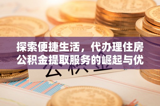 遂平探索便捷生活，代办理住房公积金提取服务的崛起与优势