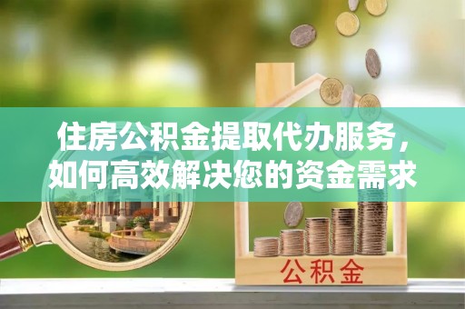 遂平住房公积金提取代办服务，如何高效解决您的资金需求