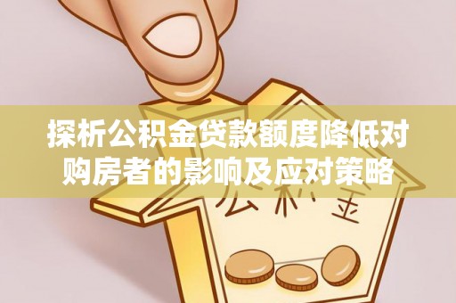 遂平探析公积金贷款额度降低对购房者的影响及应对策略