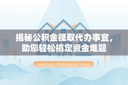 遂平揭秘公积金提取代办事宜，助您轻松搞定资金难题