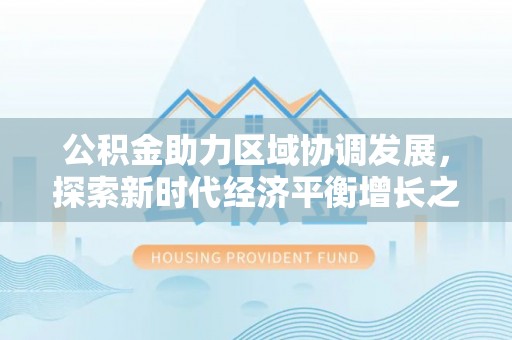 遂平公积金助力区域协调发展，探索新时代经济平衡增长之道