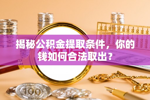 遂平揭秘公积金提取条件，你的钱如何合法取出？