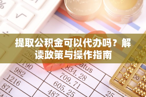 遂平提取公积金可以代办吗？解读政策与操作指南