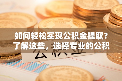 遂平如何轻松实现公积金提取？了解这些，选择专业的公积金提取代办服务
