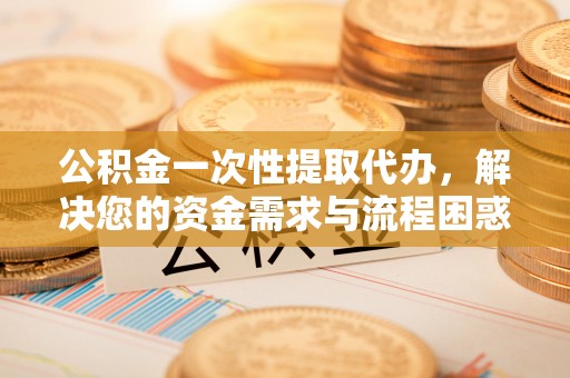 遂平公积金一次性提取代办，解决您的资金需求与流程困惑