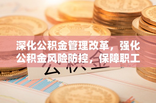 遂平深化公积金管理改革，强化公积金风险防控，保障职工权益
