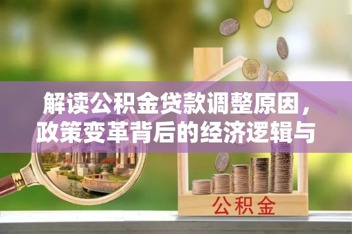 遂平解读公积金贷款调整原因，政策变革背后的经济逻辑与民生影响