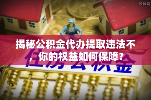 遂平揭秘公积金代办提取违法不，你的权益如何保障？
